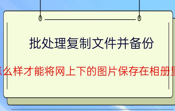 批处理复制文件并备份 怎么样才能将网上下的图片保存在相册里？